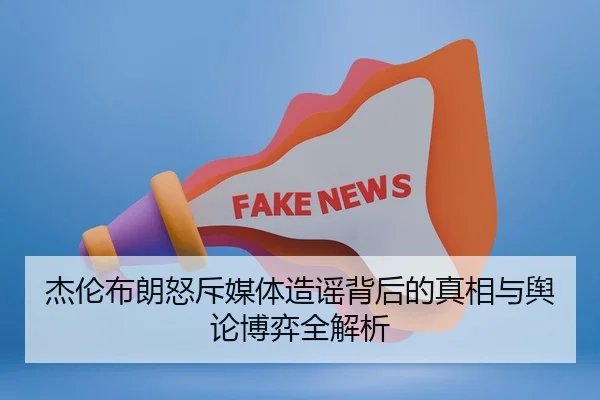 杰伦布朗怒斥媒体造谣背后的真相与舆论博弈全解析