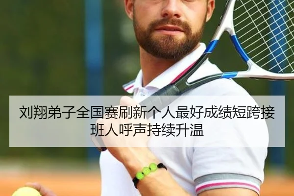 刘翔弟子全国赛刷新个人最好成绩短跨接班人呼声持续升温